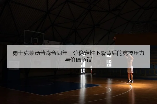勇士克莱汤普森合同年三分稳定性下滑背后的竞技压力与价值争议
