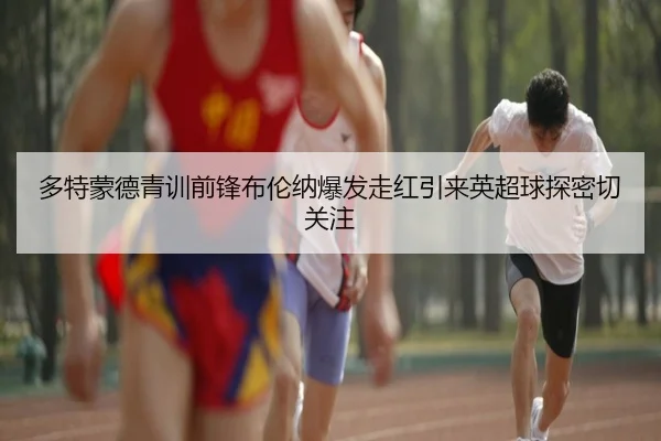 多特蒙德青训前锋布伦纳爆发走红引来英超球探密切关注