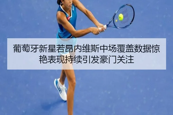 葡萄牙新星若昂内维斯中场覆盖数据惊艳表现持续引发豪门关注