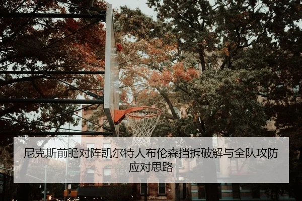 尼克斯前瞻对阵凯尔特人布伦森挡拆破解与全队攻防应对思路
