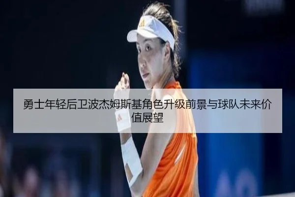勇士年轻后卫波杰姆斯基角色升级前景与球队未来价值展望