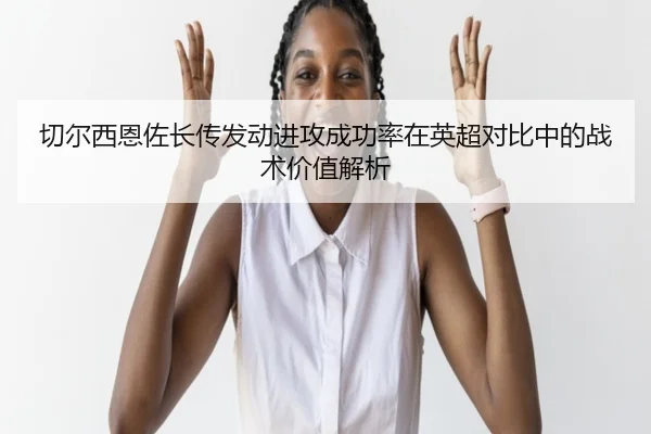 切尔西恩佐长传发动进攻成功率在英超对比中的战术价值解析