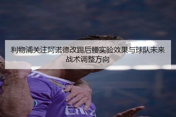 利物浦关注阿诺德改踢后腰实验效果与球队未来战术调整方向