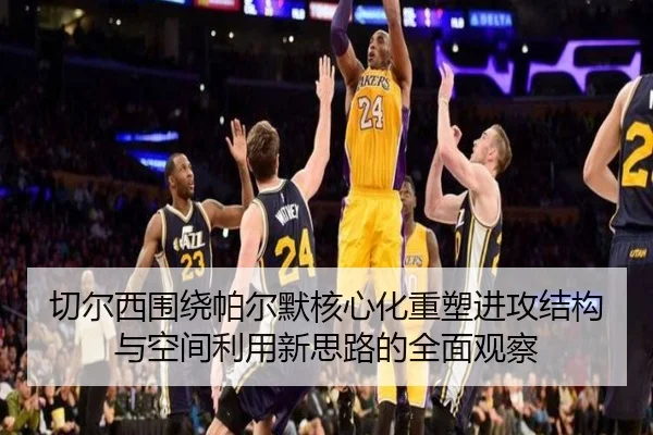切尔西围绕帕尔默核心化重塑进攻结构与空间利用新思路的全面观察