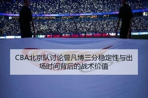 CBA北京队讨论曾凡博三分稳定性与出场时间背后的战术价值