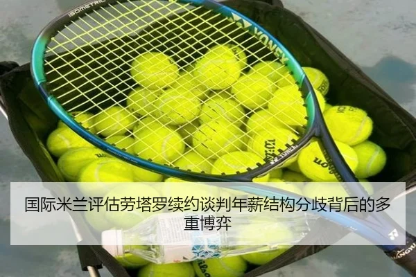 国际米兰评估劳塔罗续约谈判年薪结构分歧背后的多重博弈