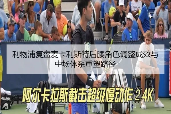 利物浦复盘麦卡利斯特后腰角色调整成效与中场体系重塑路径