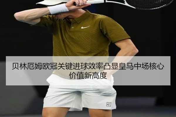 贝林厄姆欧冠关键进球效率凸显皇马中场核心价值新高度