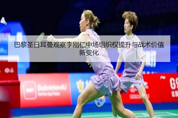 巴黎圣日耳曼观察李刚仁中场组织权提升与战术价值新变化