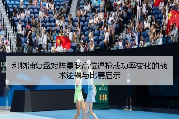 利物浦复盘对阵曼联高位逼抢成功率变化的战术逻辑与比赛启示