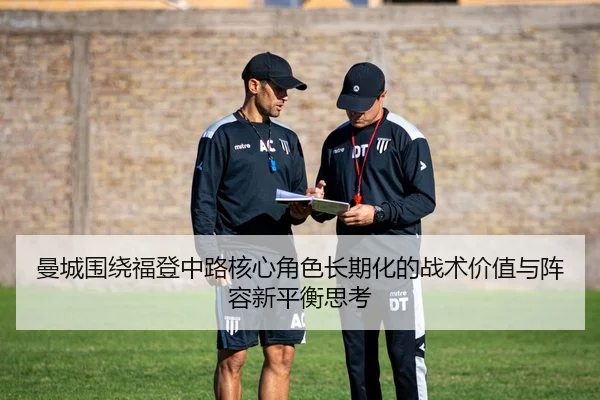 曼城围绕福登中路核心角色长期化的战术价值与阵容新平衡思考