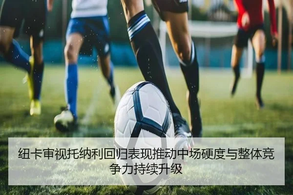 纽卡审视托纳利回归表现推动中场硬度与整体竞争力持续升级