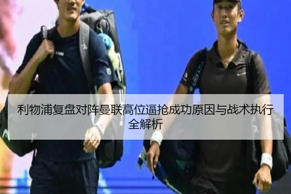 利物浦复盘对阵曼联高位逼抢成功原因与战术执行全解析