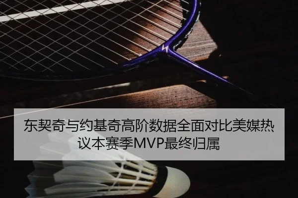东契奇与约基奇高阶数据全面对比美媒热议本赛季MVP最终归属