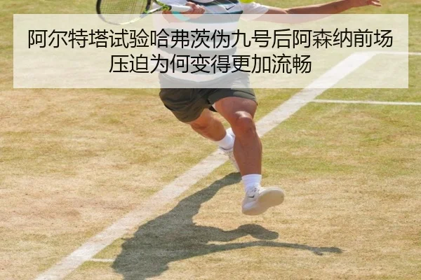 阿尔特塔试验哈弗茨伪九号后阿森纳前场压迫为何变得更加流畅
