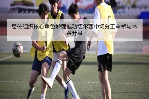 恩佐组织核心角色增强推动切尔西中场分工重塑与体系升级