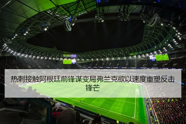 热刺接触阿根廷前锋谋变局弗兰克欲以速度重塑反击锋芒