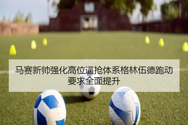 马赛新帅强化高位逼抢体系格林伍德跑动要求全面提升
