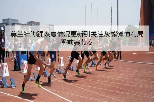 莫兰特脚踝恢复情况更新引关注灰熊谨慎布局季前赛节奏